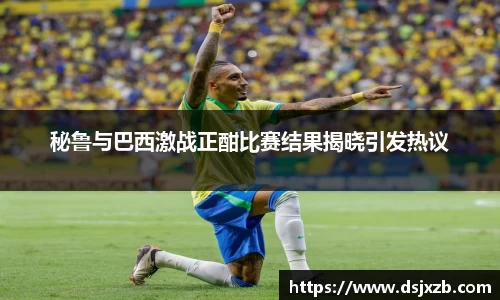 秘鲁与巴西激战正酣比赛结果揭晓引发热议