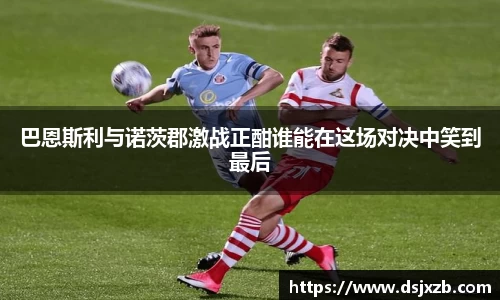 巴恩斯利与诺茨郡激战正酣谁能在这场对决中笑到最后