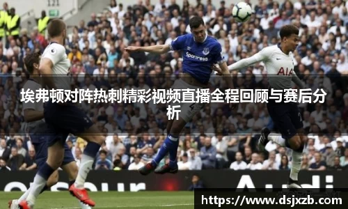 埃弗顿对阵热刺精彩视频直播全程回顾与赛后分析