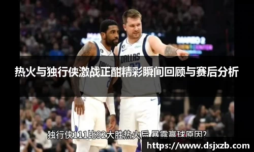 热火与独行侠激战正酣精彩瞬间回顾与赛后分析