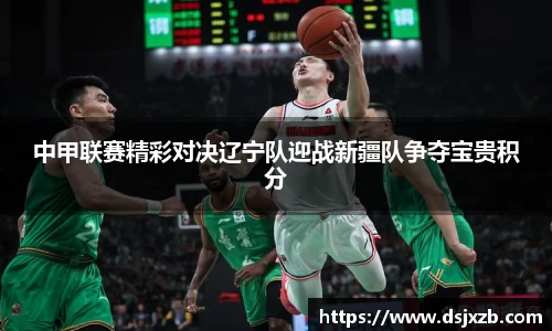 中甲联赛精彩对决辽宁队迎战新疆队争夺宝贵积分